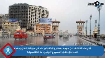 الأرصاد تكشف عن موجة أمطار وانخفاض حاد في درجات الحرارة هذه المناطق خلال الأسبوع الجاري: ما التفاصيل؟